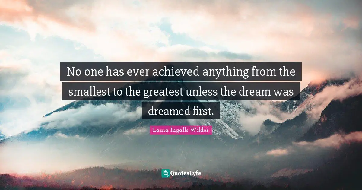 No one has ever achieved anything from the smallest to the greatest unless the dream was dreamed first.