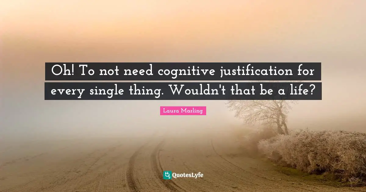 Oh! To not need cognitive justification for every single thing. Wouldn't that be a life?