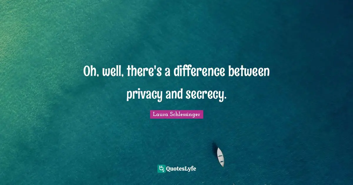 Oh, well, there's a difference between privacy and secrecy.
