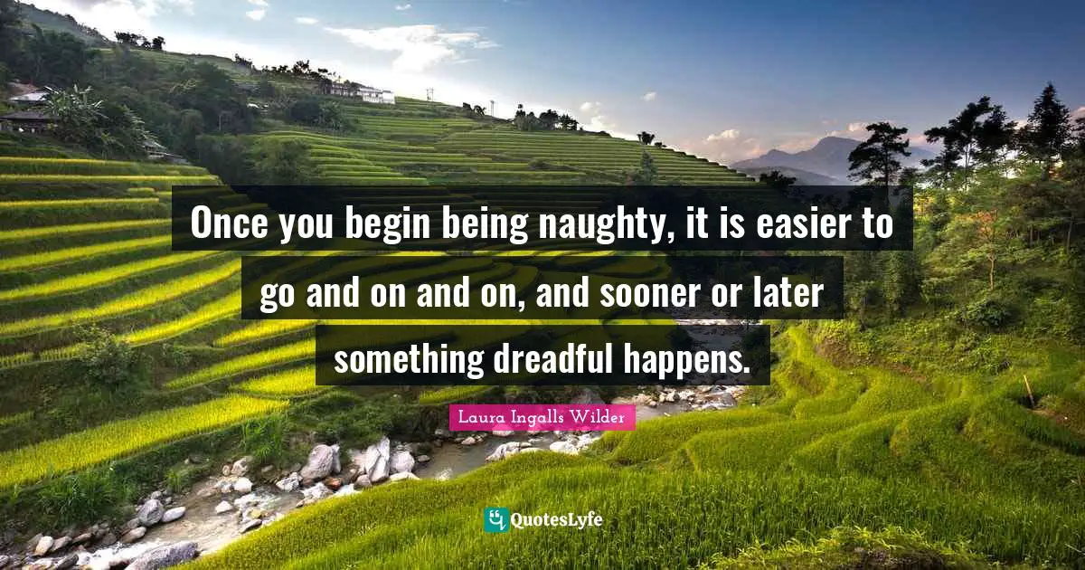 Once you begin being naughty, it is easier to go and on and on, and sooner or later something dreadful happens.