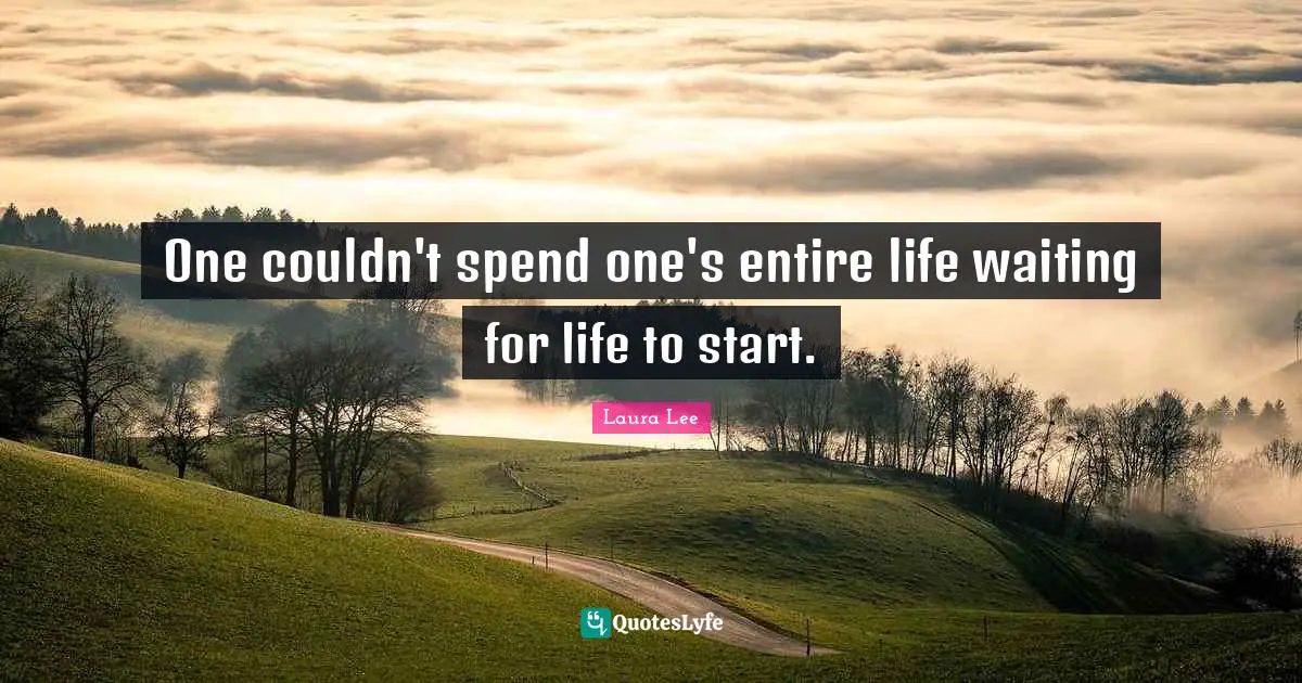 One couldn't spend one's entire life waiting for life to start.