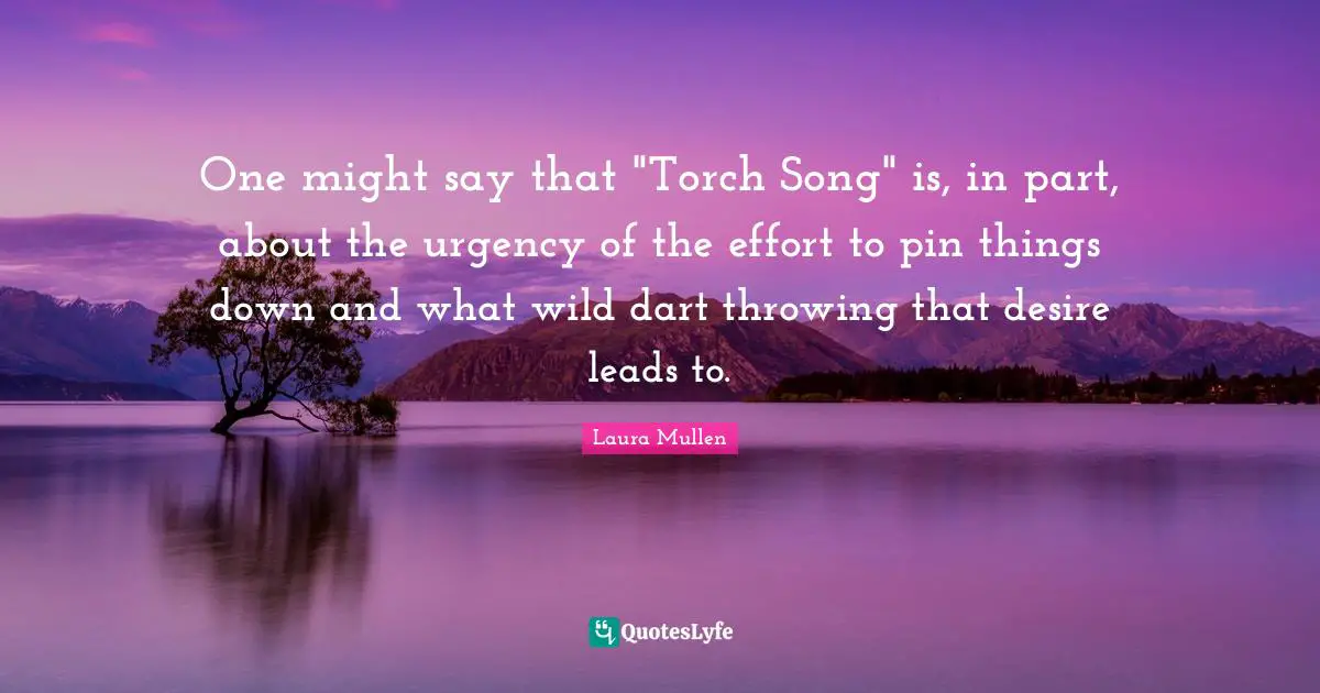 One might say that "Torch Song" is, in part, about the urgency of the effort to pin things down and what wild dart throwing that desire leads to.