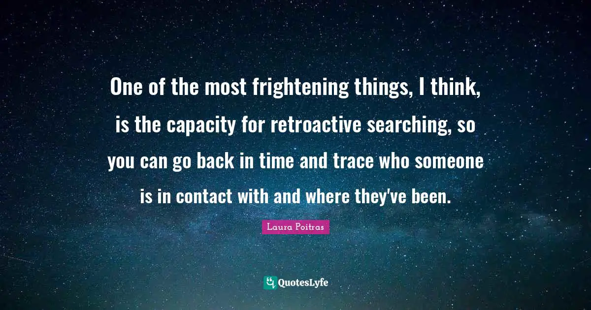 One of the most frightening things, I think, is the capacity for retroactive searching, so you can go back in time and trace who someone is in contact with and where they've been.