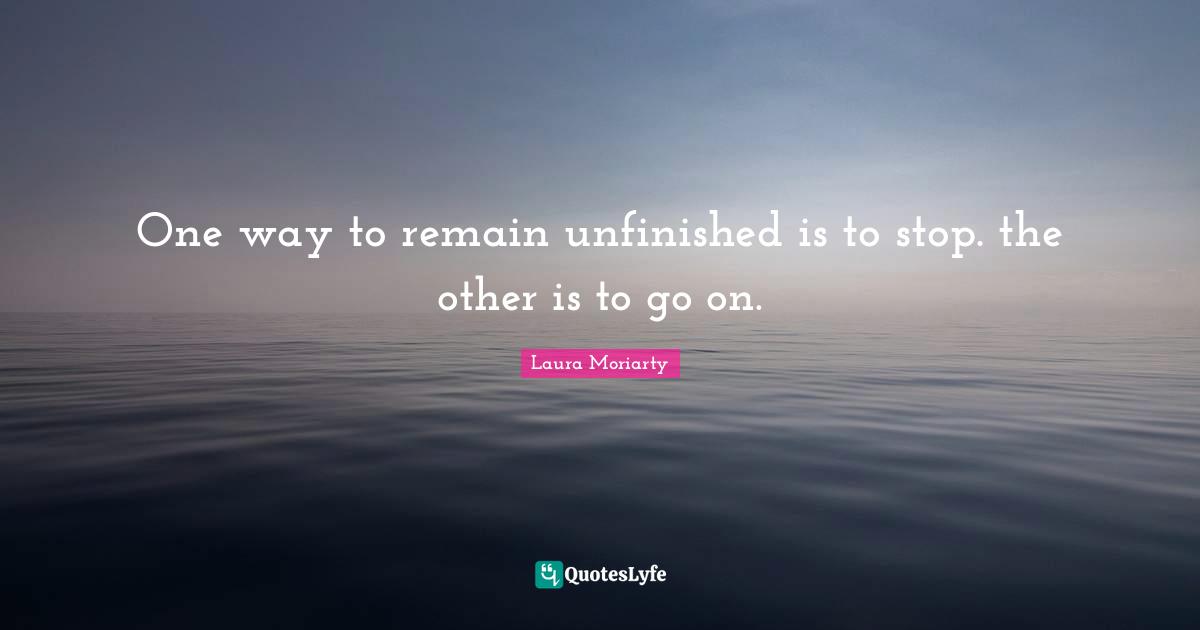 One way to remain unfinished is to stop. the other is to go on.