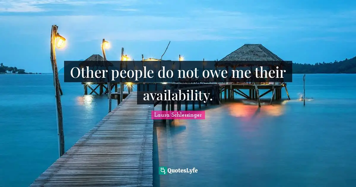 Other people do not owe me their availability.
