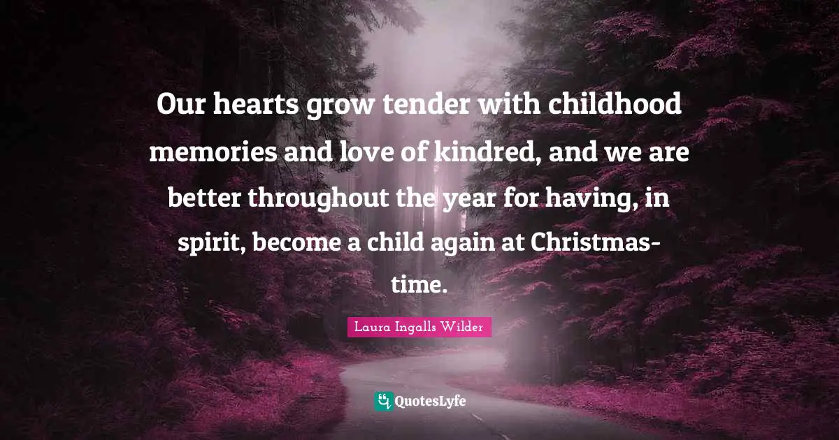 Christmas Quotes: "Our hearts grow tender with childhood memories and love of kindred, and we are better throughout the year for having, in spirit, become a child again at Christmas-time."