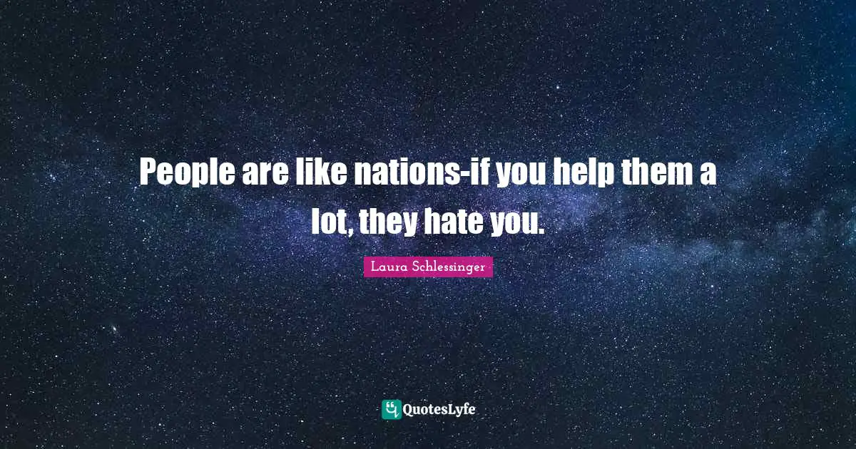 People are like nations-if you help them a lot, they hate you.