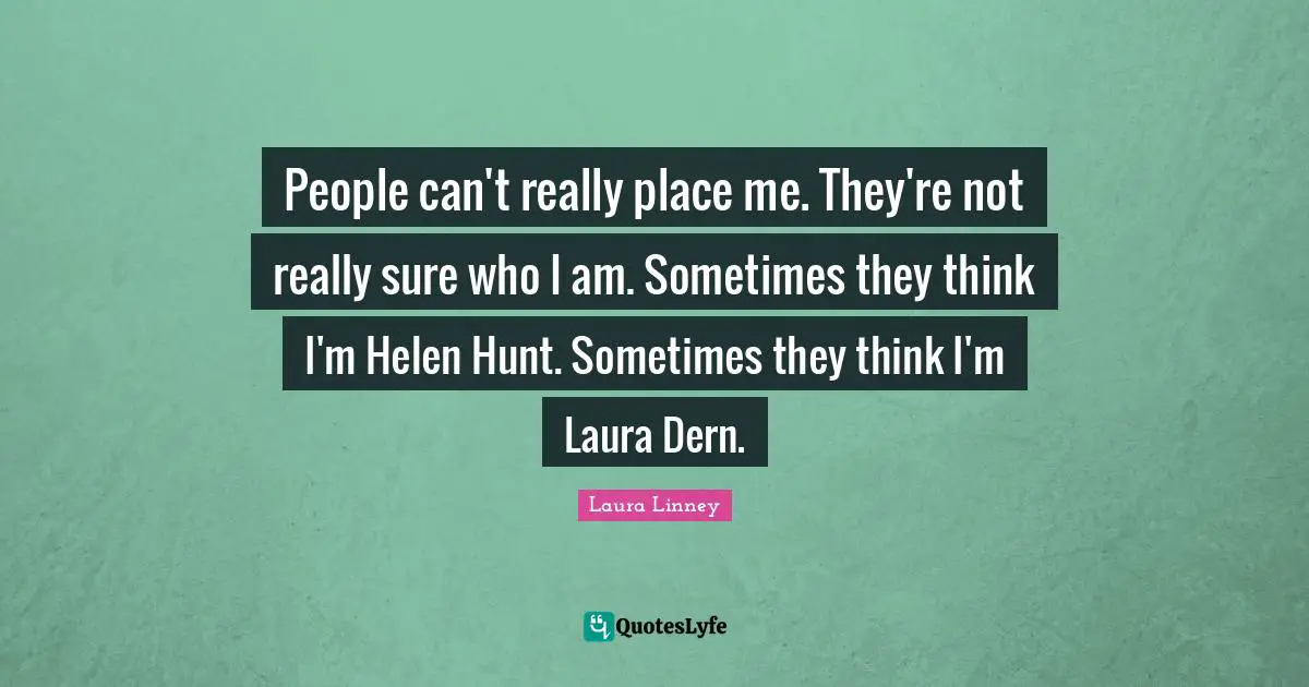 People can't really place me. They're not really sure who I am. Sometimes they think I'm Helen Hunt. Sometimes they think I'm Laura Dern.
