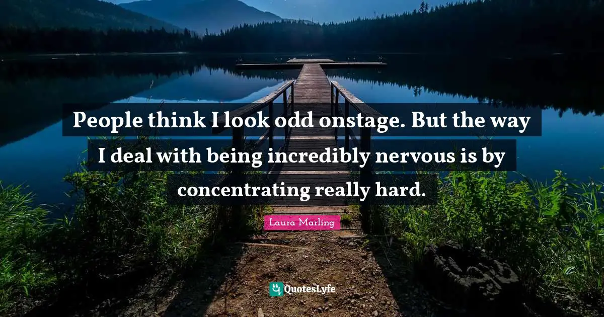 People think I look odd onstage. But the way I deal with being incredibly nervous is by concentrating really hard.