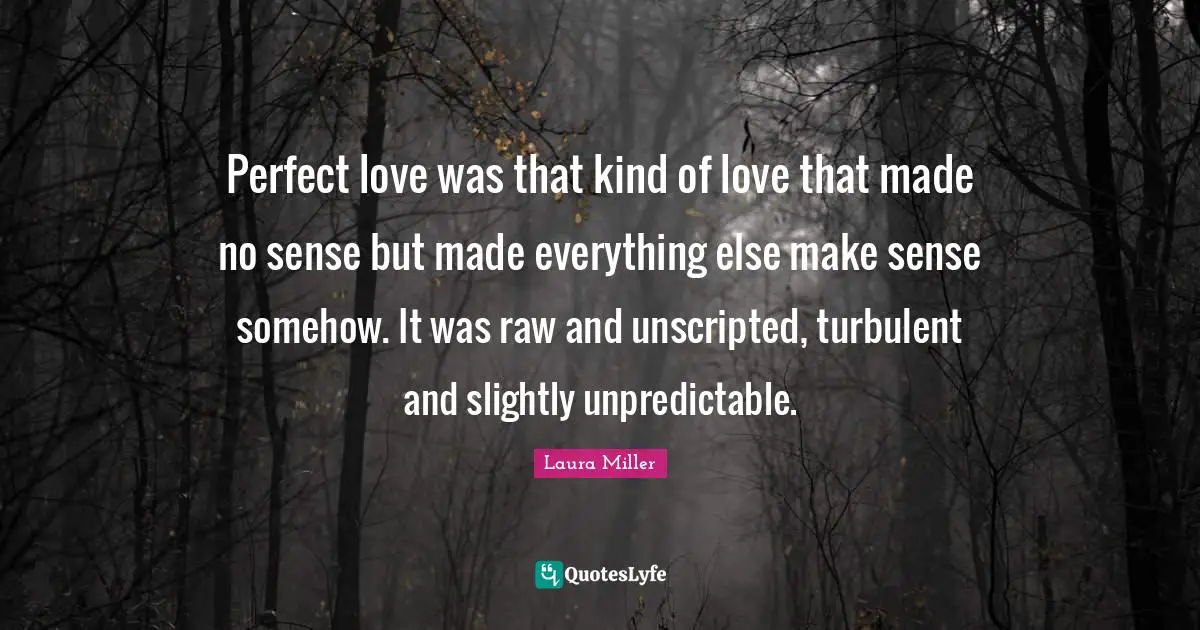 Perfect love was that kind of love that made no sense but made everything else make sense somehow. It was raw and unscripted, turbulent and slightly unpredictable.