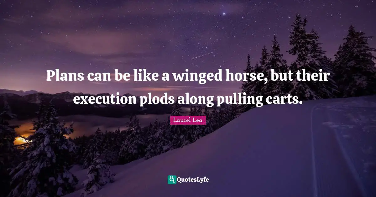 Plans can be like a winged horse, but their execution plods along pulling carts.
