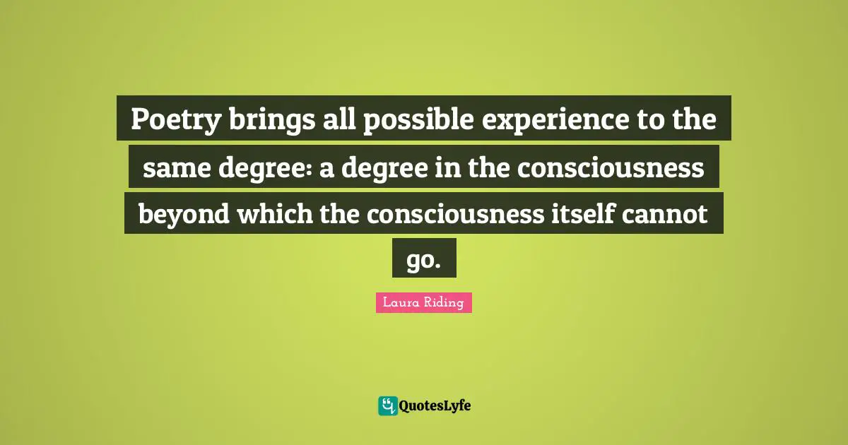 Poetry brings all possible experience to the same degree: a degree in the consciousness beyond which the consciousness itself cannot go.