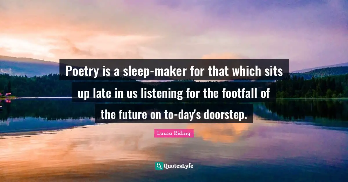 Poetry is a sleep-maker for that which sits up late in us listening for the footfall of the future on to-day's doorstep.