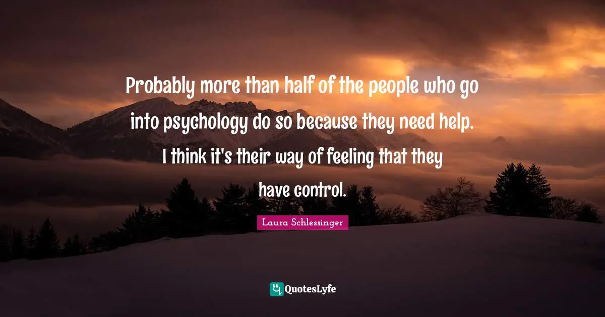 Need Help Quotes: "Probably more than half of the people who go into psychology do so because they need help. I think it's their way of feeling that they have control."