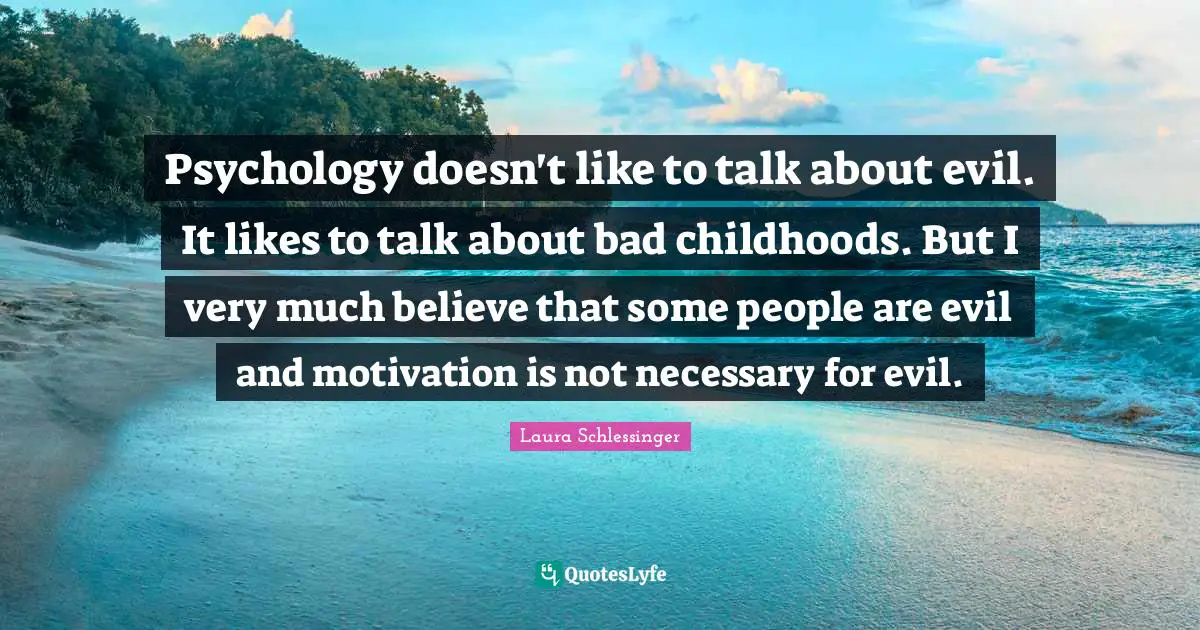 Psychology doesn't like to talk about evil. It likes to talk about bad childhoods. But I very much believe that some people are evil and motivation is not necessary for evil.