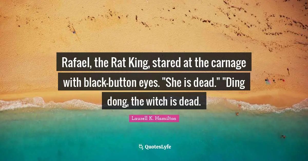 Rafael, the Rat King, stared at the carnage with black-button eyes. "She is dead." "Ding dong, the witch is dead.