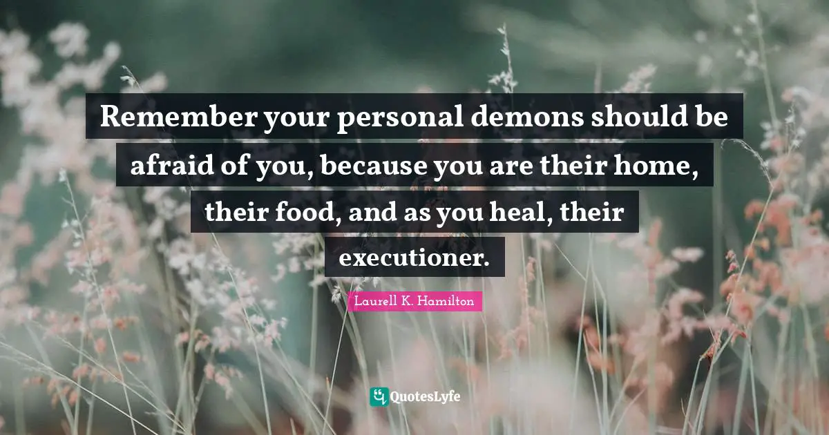 Remember your personal demons should be afraid of you, because you are their home, their food, and as you heal, their executioner.