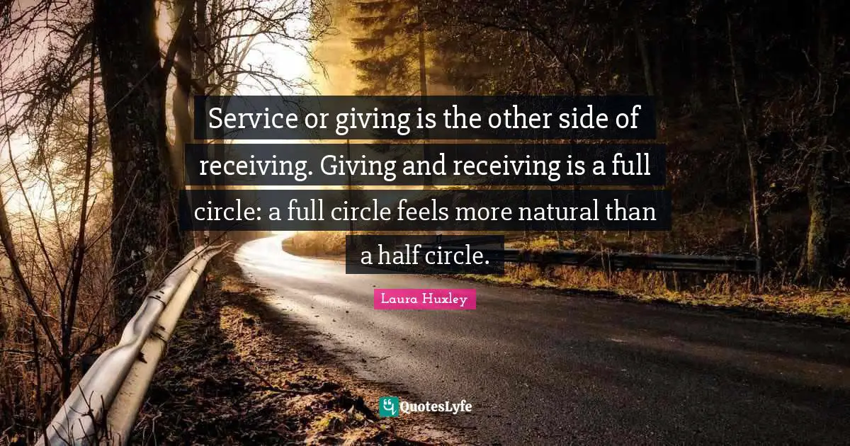 Service or giving is the other side of receiving. Giving and receiving is a full circle: a full circle feels more natural than a half circle.