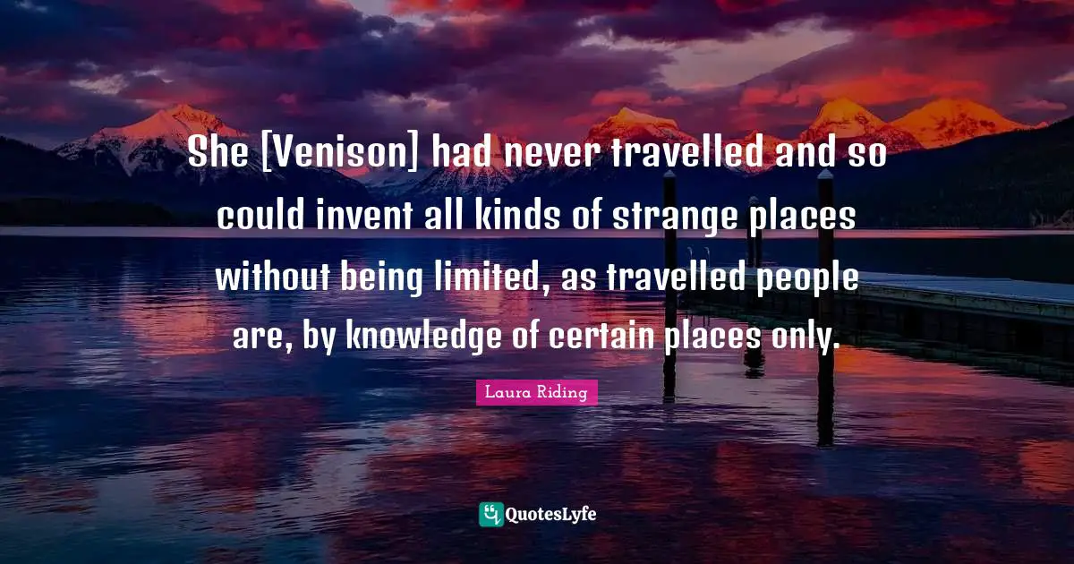 She [Venison] had never travelled and so could invent all kinds of strange places without being limited, as travelled people are, by knowledge of certain places only.