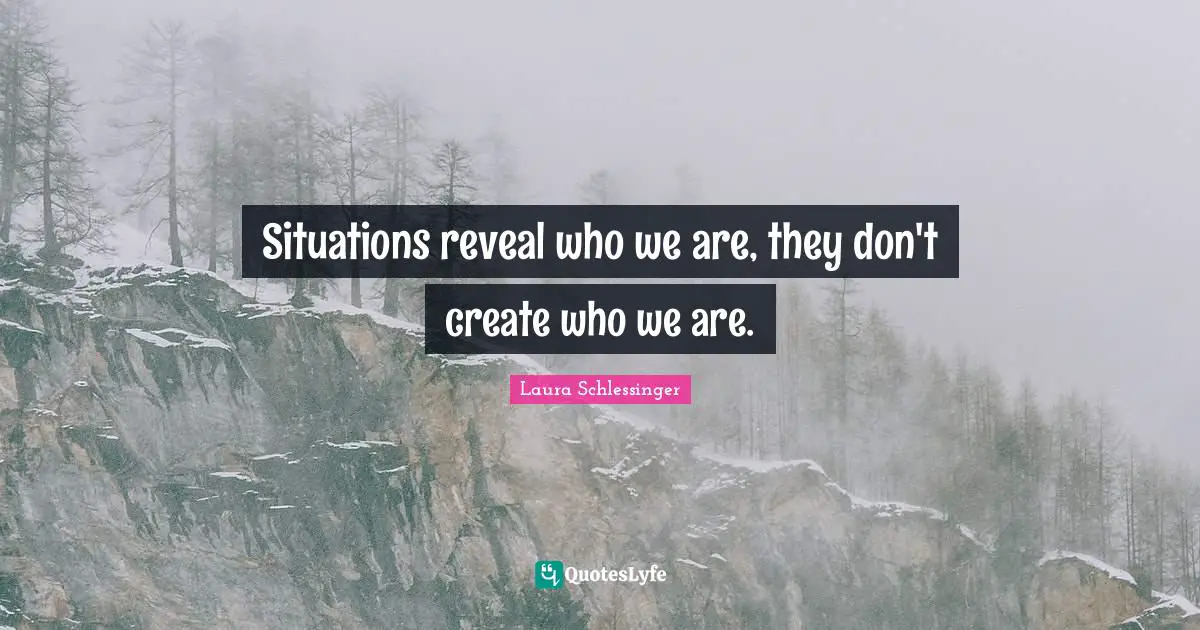 Situations reveal who we are, they don't create who we are.