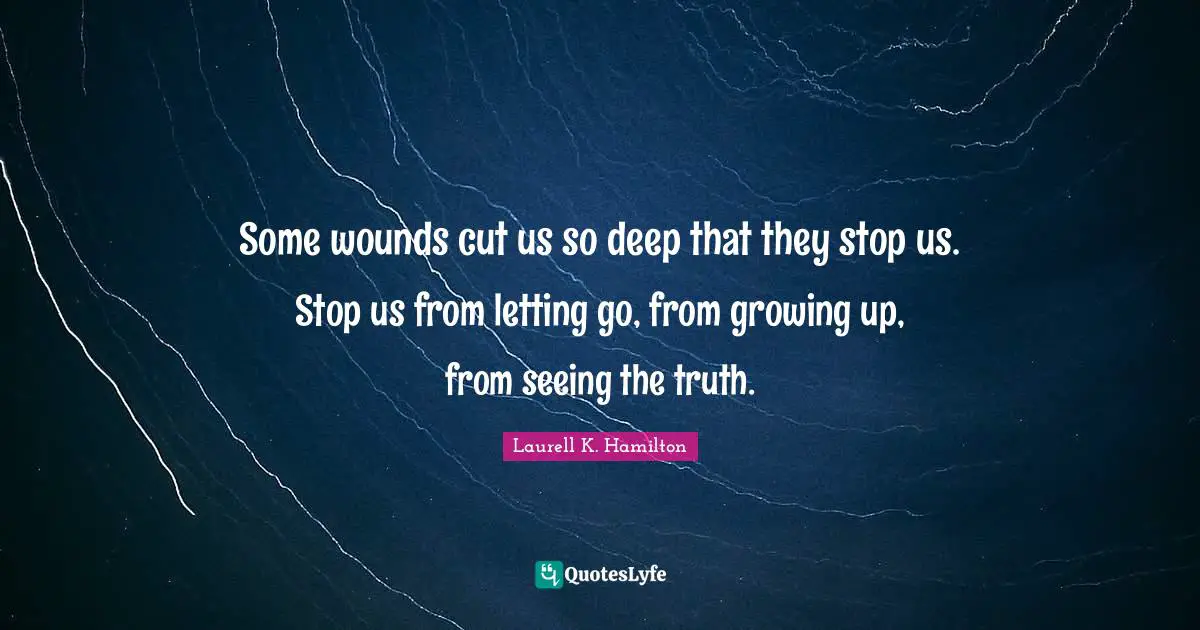 Some wounds cut us so deep that they stop us. Stop us from letting go, from growing up, from seeing the truth.