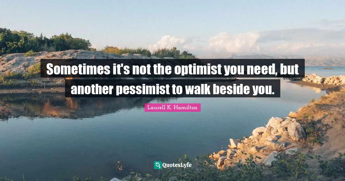Sometimes it's not the optimist you need, but another pessimist to walk beside you.