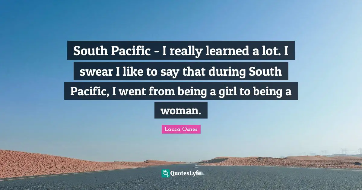 South Pacific - I really learned a lot. I swear I like to say that during South Pacific, I went from being a girl to being a woman.