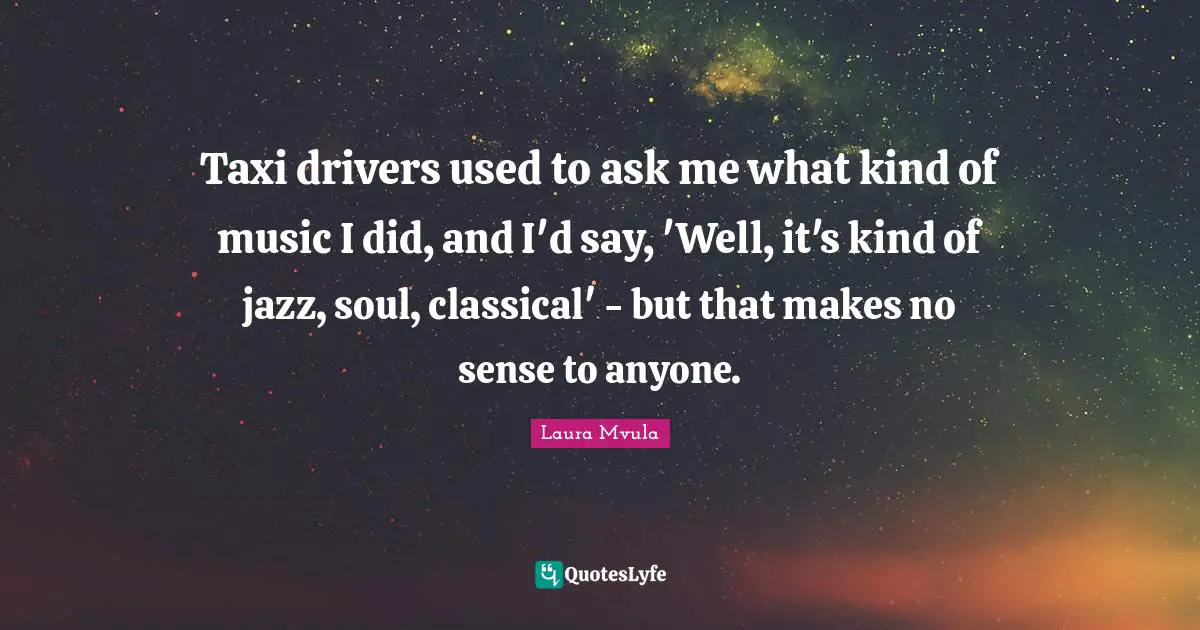 Taxi drivers used to ask me what kind of music I did, and I'd say, 'Well, it's kind of jazz, soul, classical' - but that makes no sense to anyone.