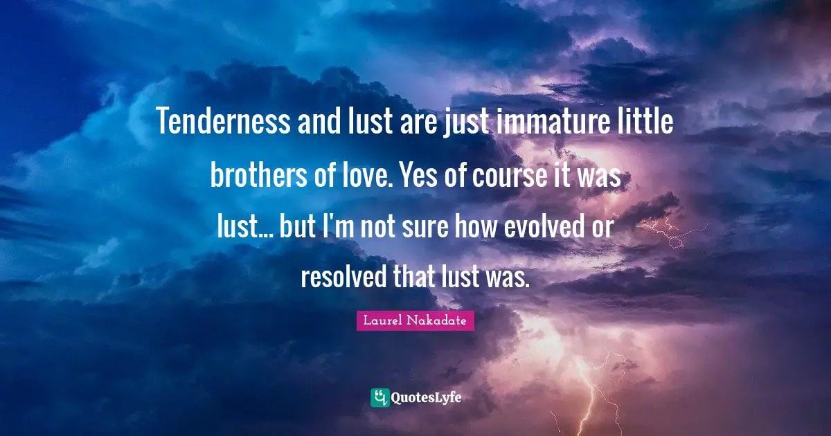 Tenderness and lust are just immature little brothers of love. Yes of course it was lust... but I'm not sure how evolved or resolved that lust was.