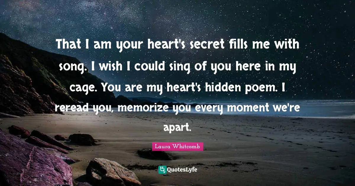 That I am your heart's secret fills me with song. I wish I could sing of you here in my cage. You are my heart's hidden poem. I reread you, memorize you every moment we're apart.