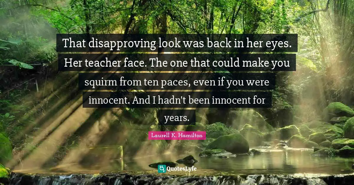 That disapproving look was back in her eyes. Her teacher face. The one that could make you squirm from ten paces, even if you were innocent. And I hadn't been innocent for years.