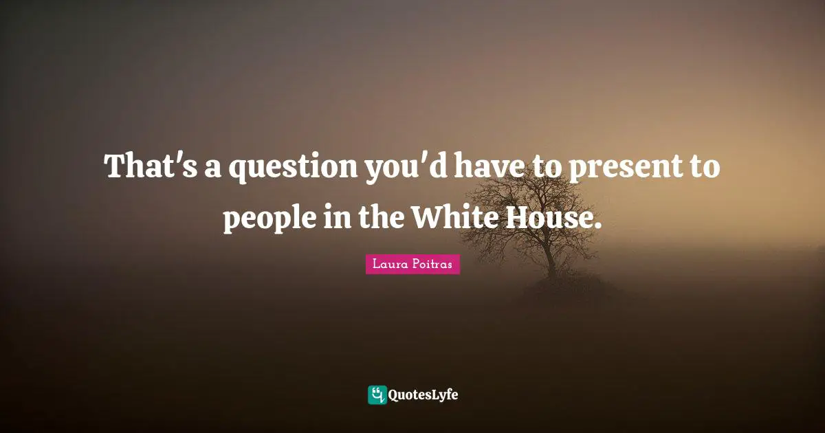 That's a question you'd have to present to people in the White House.