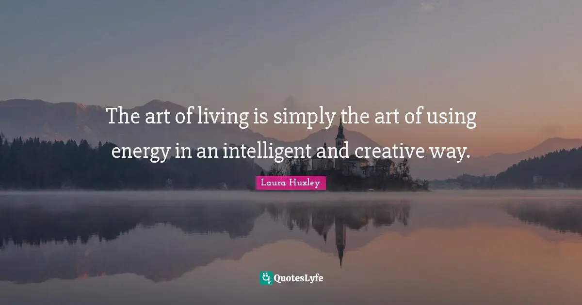 The art of living is simply the art of using energy in an intelligent and creative way.