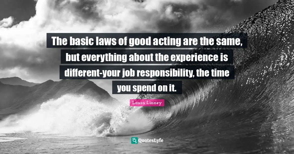 The basic laws of good acting are the same, but everything about the experience is different-your job responsibility, the time you spend on it.