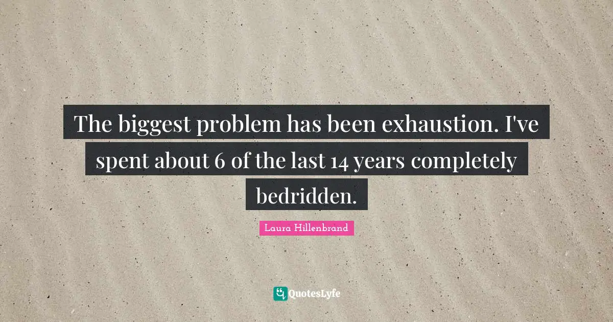 Laura Hillenbrand Quotes: "The biggest problem has been exhaustion. I've spent about 6 of the last 14 years completely bedridden."