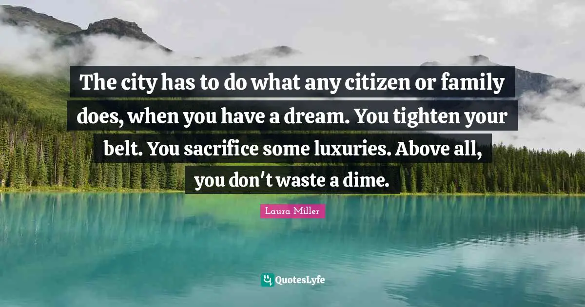 The city has to do what any citizen or family does, when you have a dream. You tighten your belt. You sacrifice some luxuries. Above all, you don't waste a dime.