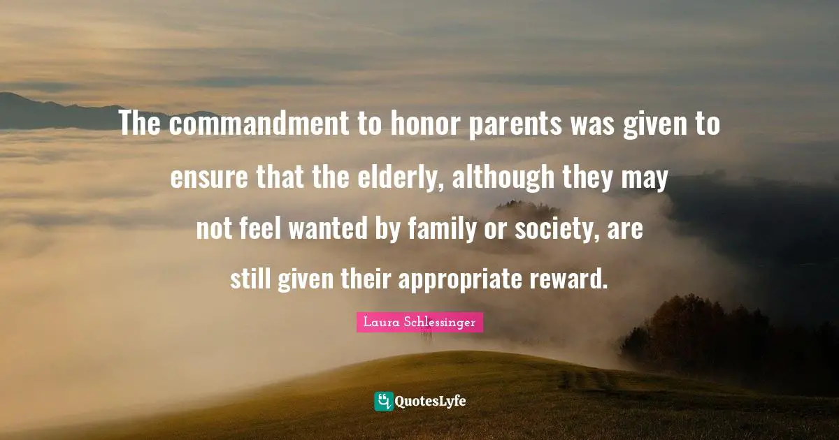 The commandment to honor parents was given to ensure that the elderly, although they may not feel wanted by family or society, are still given their appropriate reward.