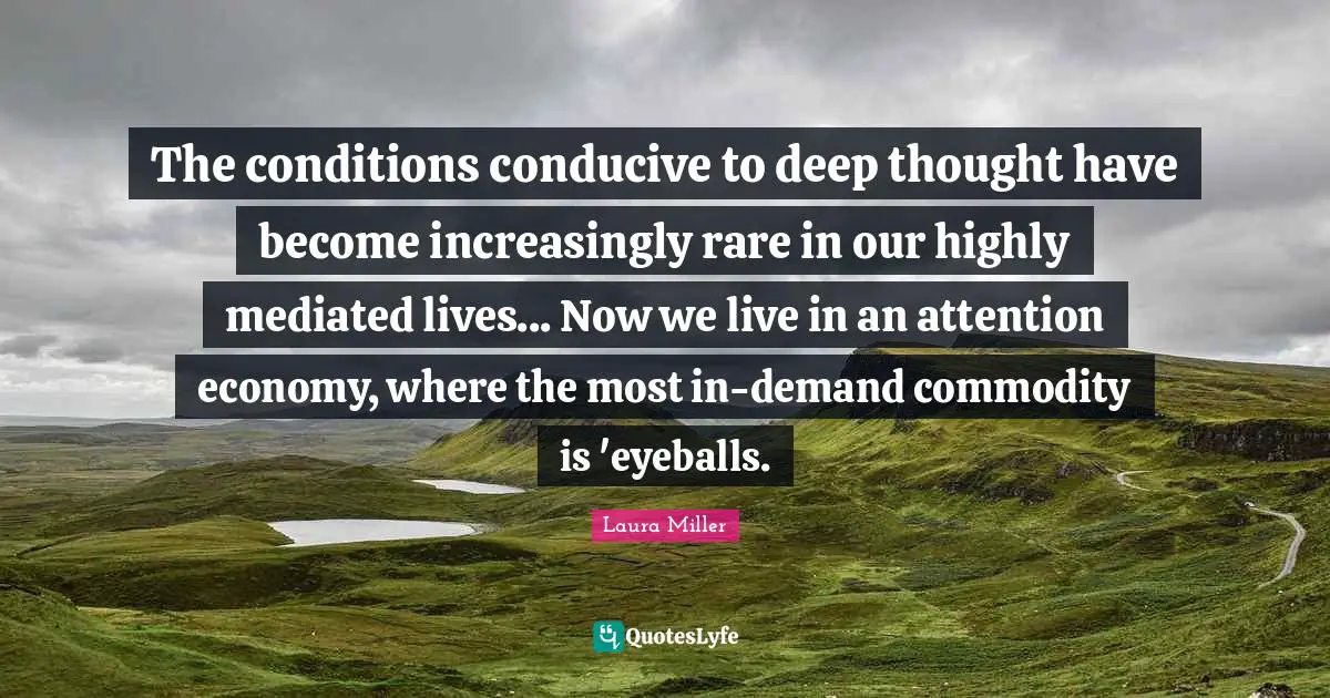 The conditions conducive to deep thought have become increasingly rare in our highly mediated lives... Now we live in an attention economy, where the most in-demand commodity is 'eyeballs.