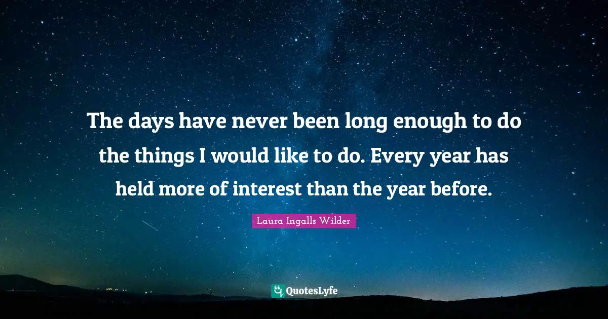 The days have never been long enough to do the things I would like to do. Every year has held more of interest than the year before.