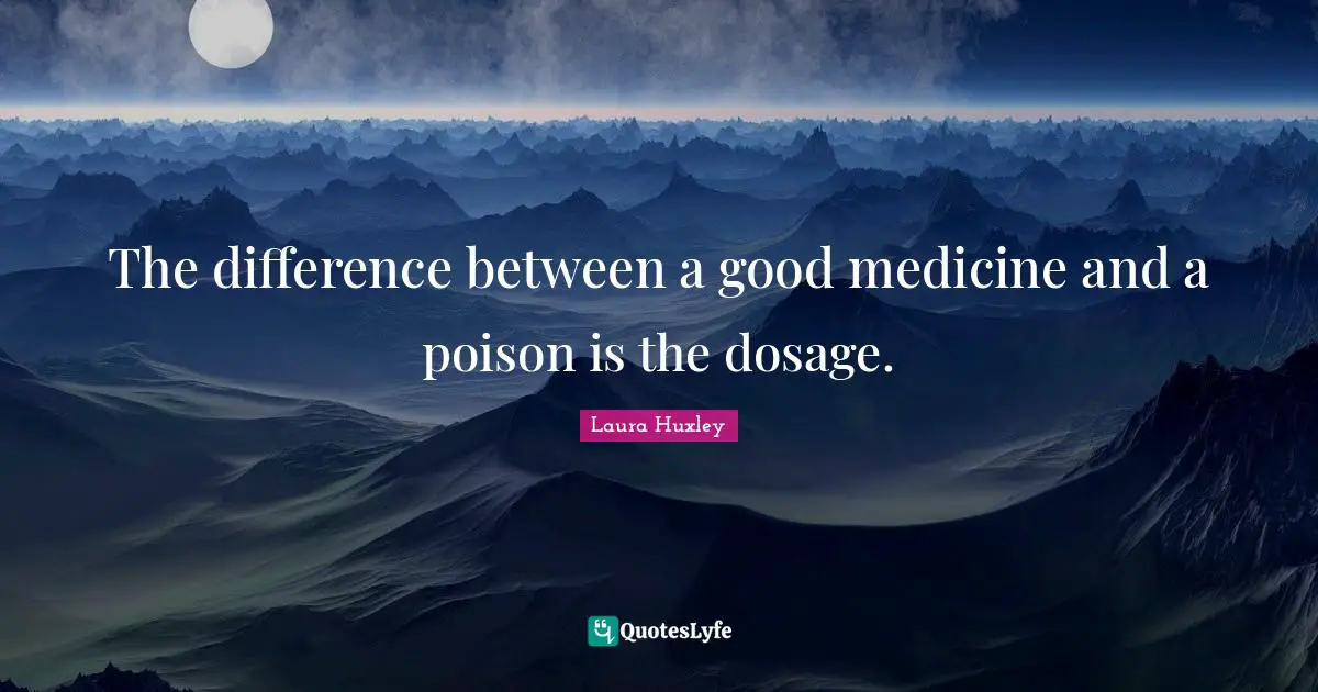 The difference between a good medicine and a poison is the dosage.