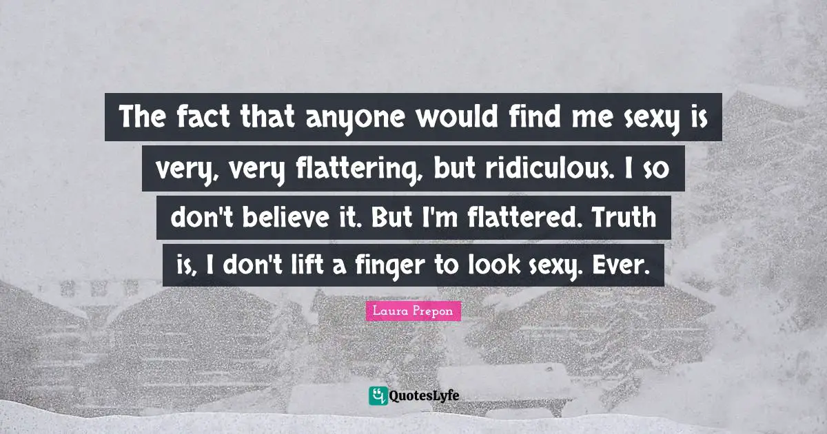 The fact that anyone would find me sexy is very, very flattering, but ridiculous. I so don't believe it. But I'm flattered. Truth is, I don't lift a finger to look sexy. Ever.