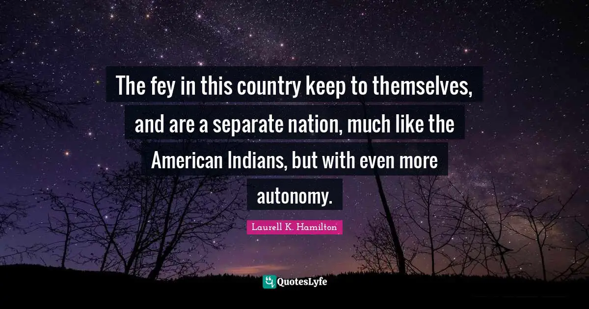 Laurell K. Hamilton Quotes: "The fey in this country keep to themselves, and are a separate nation, much like the American Indians, but with even more autonomy."
