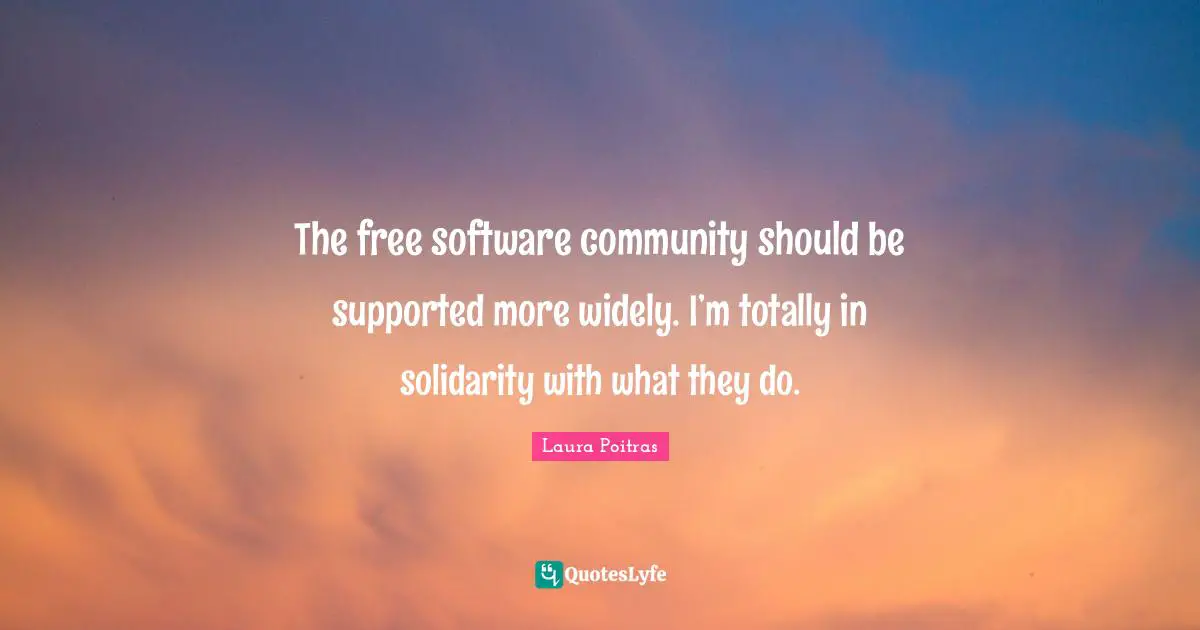 The free software community should be supported more widely. I’m totally in solidarity with what they do.