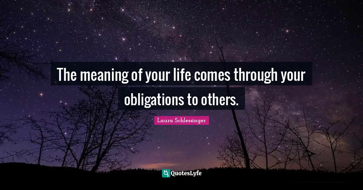 The meaning of your life comes through your obligations to others.
