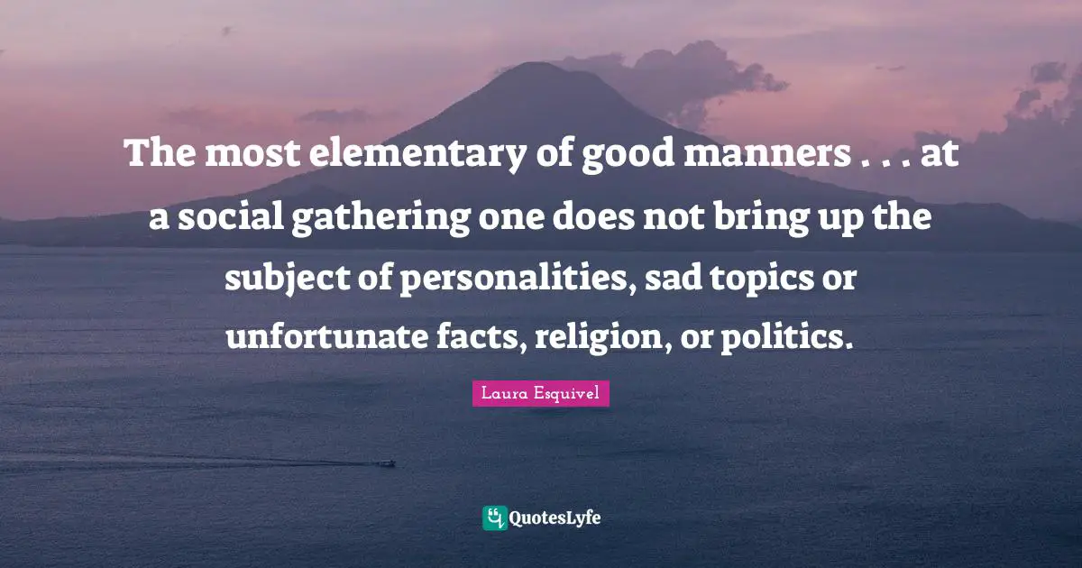 The most elementary of good manners . . . at a social gathering one does not bring up the subject of personalities, sad topics or unfortunate facts, religion, or politics.