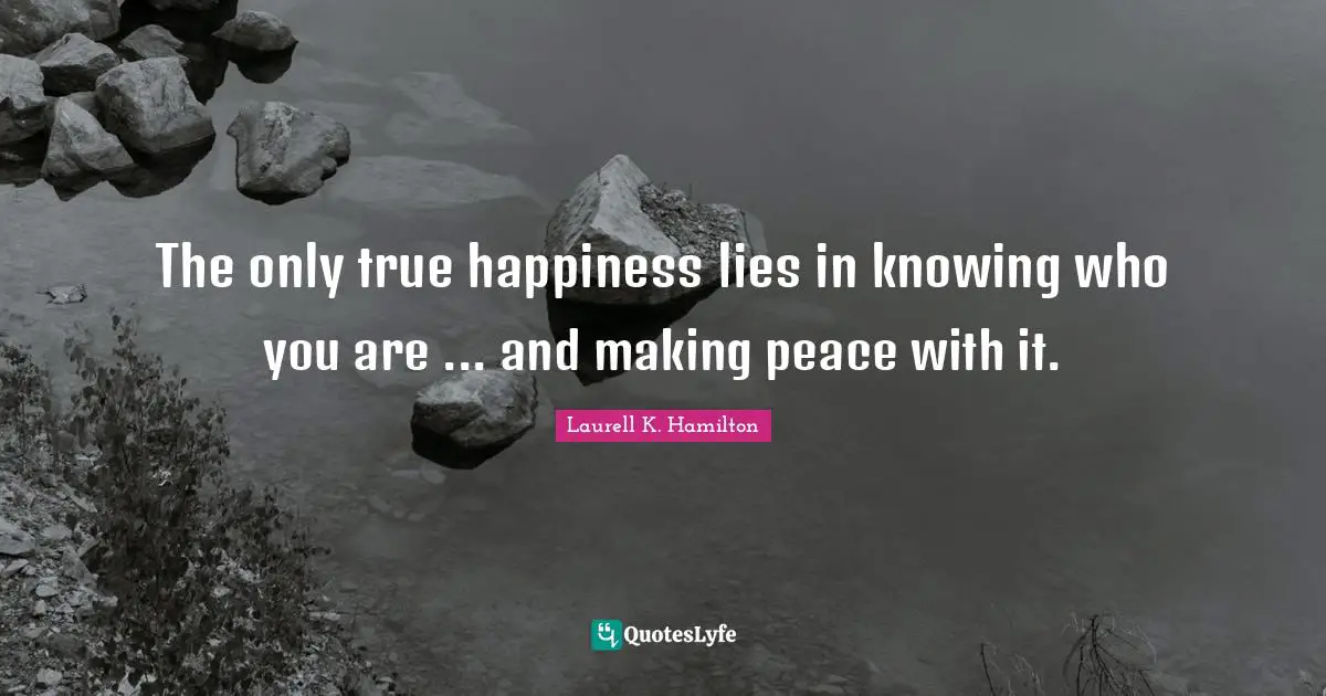 Laurell K. Hamilton Quotes: "The only true happiness lies in knowing who you are ... and making peace with it."