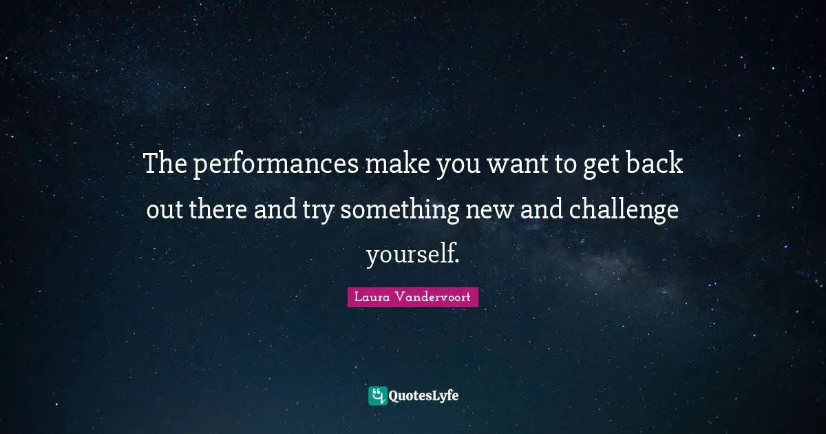 The performances make you want to get back out there and try something new and challenge yourself.