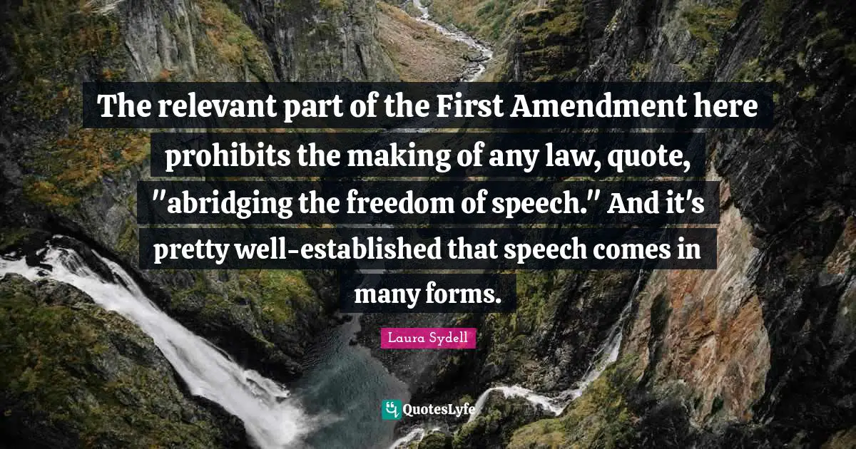The relevant part of the First Amendment here prohibits the making of any law, quote, "abridging the freedom of speech." And it's pretty well-established that speech comes in many forms.