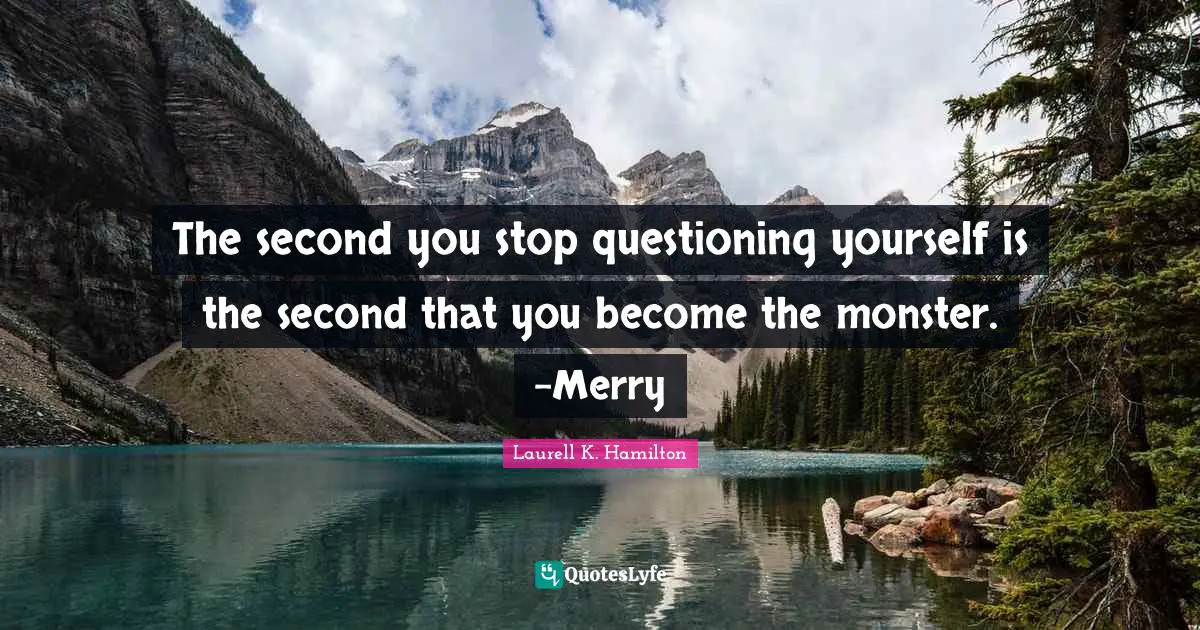 The second you stop questioning yourself is the second that you become the monster. -Merry