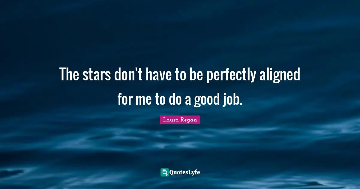 The stars don't have to be perfectly aligned for me to do a good job.